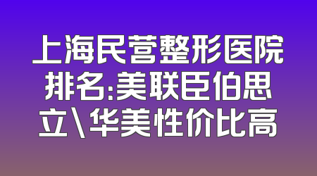 上海民营整形医院排名：美联臣伯思立\华美性价比高