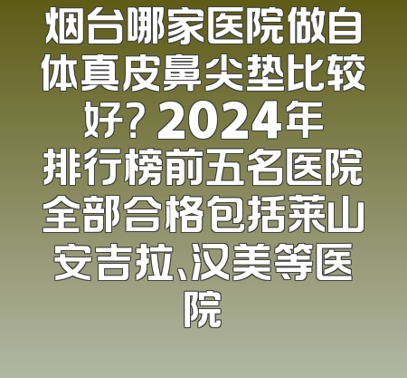 烟台哪家医院做自体真皮鼻尖垫比较好？ 2024年排行榜前五名医院全部合格包括莱山安吉拉、汉美等医院