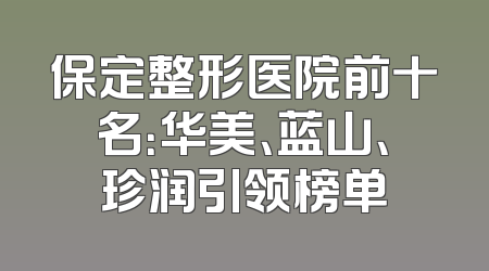 保定整形医院前十名：华美、蓝山、珍润引领榜单