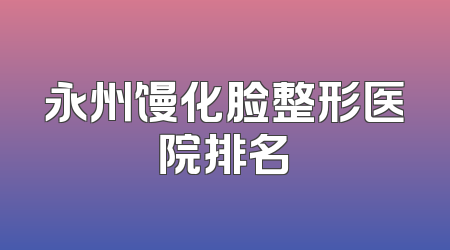 永州馒化脸整形医院排名