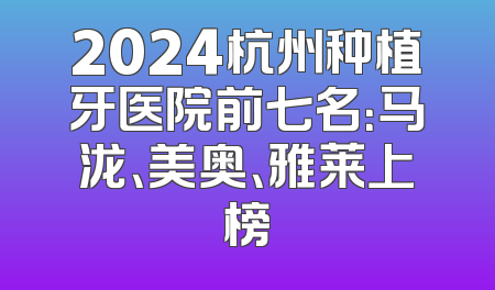 2024杭州种植牙医院前七名：马泷、美奥、雅莱上榜