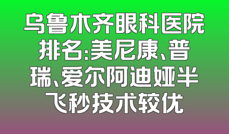 乌鲁木齐眼科医院排名：美尼康、普瑞、爱尔阿迪娅半飞秒技术较优
