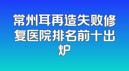 常州耳再造失败修复医院排名前十出炉
