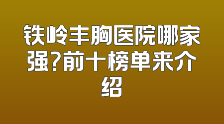 铁岭丰胸医院哪家强？前十榜单来介绍
