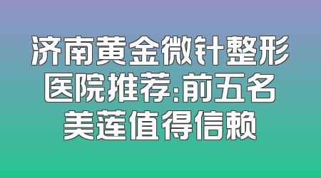 济南黄金微针整形医院推荐：前五名美莲值得信赖