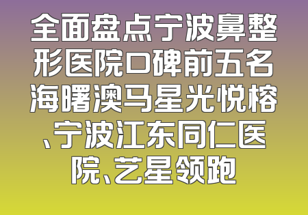 全面盘点宁波鼻整形医院口碑前五名海曙澳马星光悦榕、宁波江东同仁医院、艺星领跑