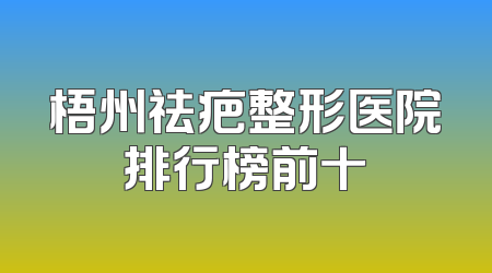 梧州祛疤整形医院排行榜前十