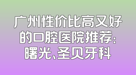广州性价比高又好的口腔医院推荐：曙光、圣贝牙科