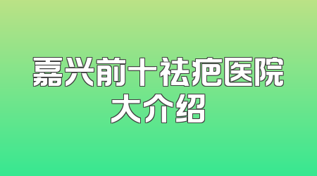 嘉兴前十祛疤医院大介绍