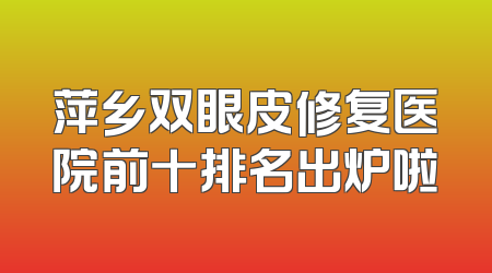 萍乡双眼皮修复医院前十排名出炉啦