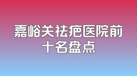 嘉峪关祛疤医院前十名盘点