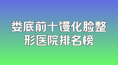 娄底前十馒化脸整形医院排名榜