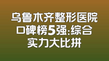 乌鲁木齐整形医院口碑榜5强：综合实力大比拼