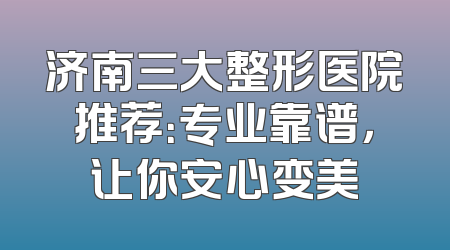 济南三大整形医院推荐：专业靠谱，让你安心变美