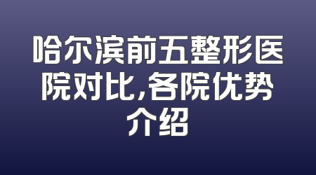 哈尔滨前五整形医院对比，各院优势介绍