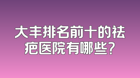 大丰排名前十的祛疤医院有哪些？