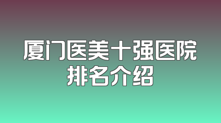 厦门医美十强医院排名介绍