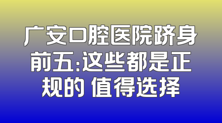 广安口腔医院跻身前五：这些都是正规的 值得选择