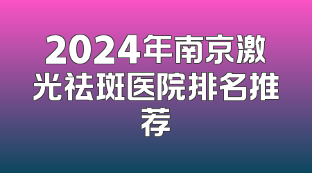 2024年南京激光祛斑医院排名推荐