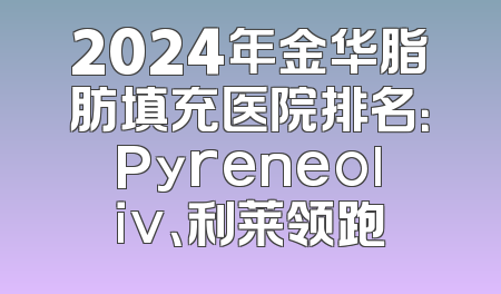 2024年金华脂肪填充医院排名：Pyreneoliv、利莱领跑