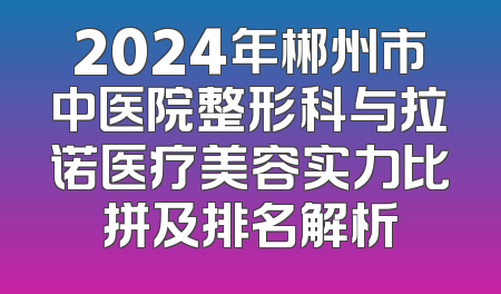 2024年郴州市中医院整形科与拉诺医疗美容实力比拼及排名解析