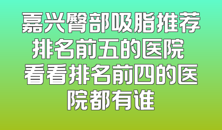 嘉兴臀部吸脂推荐排名前五的医院 看看排名前四的医院都有谁
