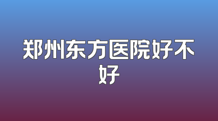 郑州东方医院好不好