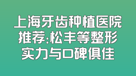 上海牙齿种植医院推荐：松丰等整形实力与口碑俱佳