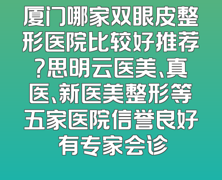 厦门哪家双眼皮整形医院比较好推荐？思明云医美、真医、新医美整形等五家医院信誉良好 有专家会诊