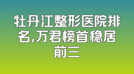 牡丹江整形医院排名，万君榜首稳居前三