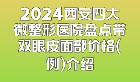 2024西安四大微整形医院盘点带双眼皮面部价格（例）介绍