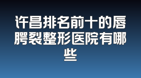 许昌排名前十的唇腭裂整形医院有哪些