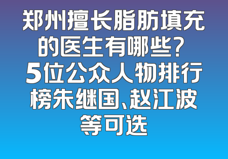 郑州擅长脂肪填充的医生有哪些？ 5位公众人物排行榜朱继国、赵江波等可选