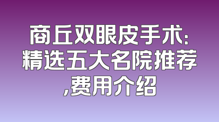 商丘双眼皮手术：精选五大名院推荐，费用介绍