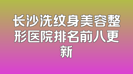 长沙洗纹身美容整形医院排名前八更新