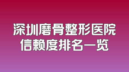深圳磨骨整形医院信赖度排名一览