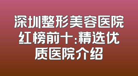 深圳整形美容医院红榜前十：精选优质医院介绍