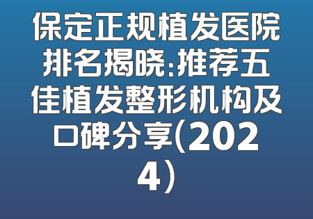 保定正规植发医院排名揭晓：推荐五佳植发整形机构及口碑分享（2024）