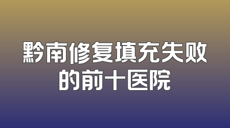 黔南修复填充失败的前十医院