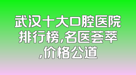 武汉十大口腔医院排行榜，名医荟萃，价格公道