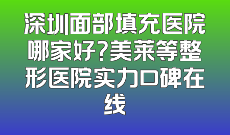 深圳面部填充医院哪家好？美莱等整形医院实力口碑在线