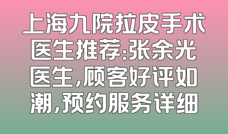 上海九院拉皮手术医生推荐：张余光医生，顾客好评如潮，预约服务详细