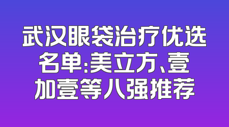 武汉眼袋治疗优选名单：美立方、壹加壹等八强推荐