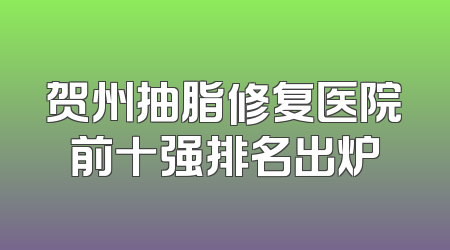 贺州抽脂修复医院前十强排名出炉