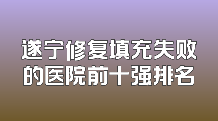 遂宁修复填充失败的医院前十强排名