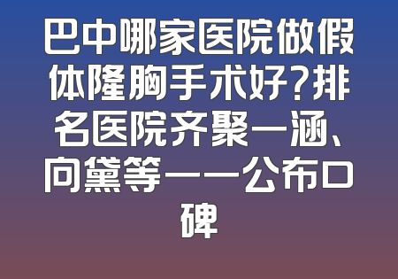 巴中哪家医院做假体隆胸手术好？排名医院齐聚一涵、向黛等一一公布口碑