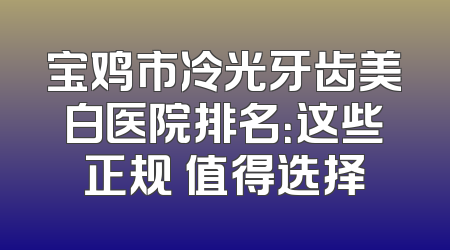 宝鸡市冷光牙齿美白医院排名：这些正规 值得选择