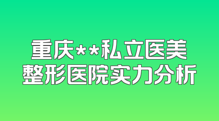 重庆**私立医美整形医院实力分析
