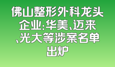 佛山整形外科龙头企业：华美、迈来、光大等涉案名单出炉