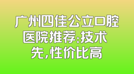 广州四佳公立口腔医院推荐：技术領先，性价比高